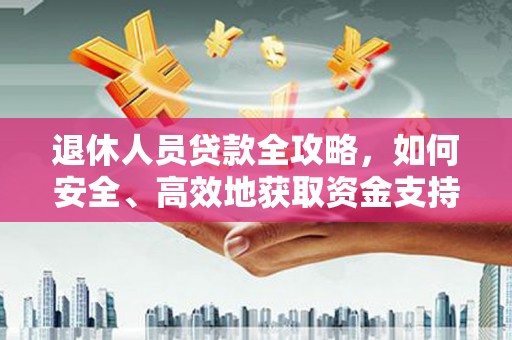 钟山退休人员贷款全攻略，如何安全、高效地获取资金支持