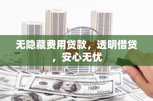 钟山无隐藏费用贷款，透明借贷，安心无忧