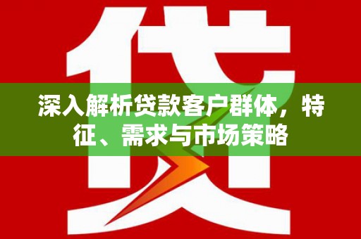 钟山深入解析贷款客户群体，特征、需求与市场策略