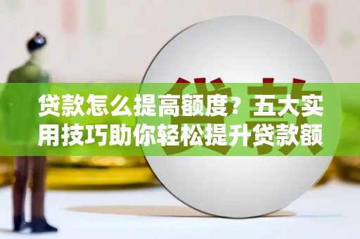 钟山贷款怎么提高额度？五大实用技巧助你轻松提升贷款额度