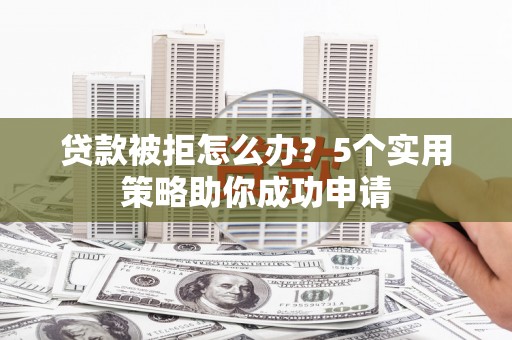 钟山贷款被拒怎么办？5个实用策略助你成功申请