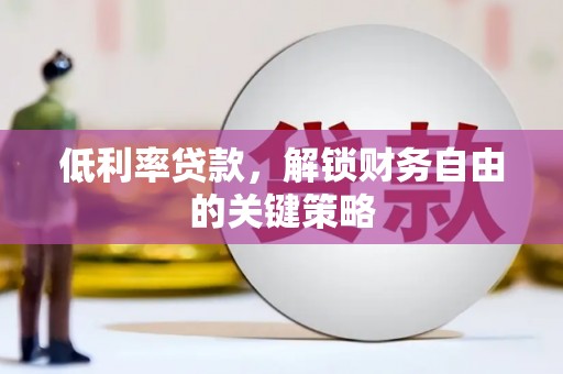 钟山低利率贷款，解锁财务自由的关键策略