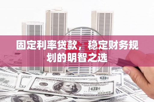 钟山固定利率贷款，稳定财务规划的明智之选