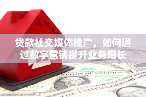 钟山贷款社交媒体推广，如何通过数字营销提升业务增长