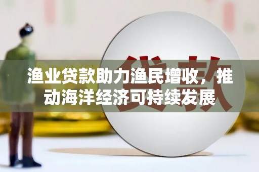钟山渔业贷款助力渔民增收，推动海洋经济可持续发展