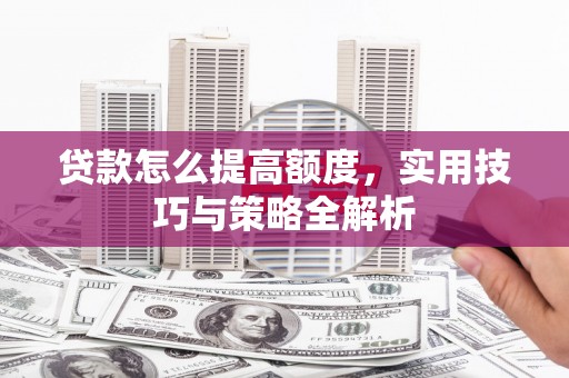 钟山贷款怎么提高额度，实用技巧与策略全解析