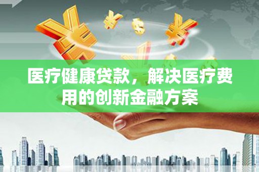 钟山医疗健康贷款，解决医疗费用的创新金融方案