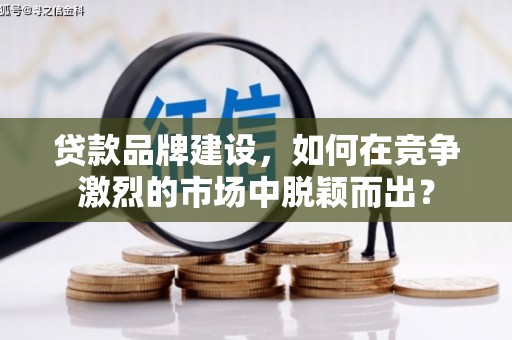 钟山贷款品牌建设，如何在竞争激烈的市场中脱颖而出？