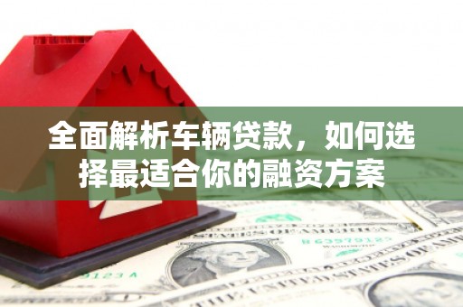 钟山全面解析车辆贷款，如何选择最适合你的融资方案