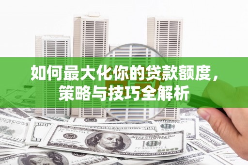 钟山如何最大化你的贷款额度，策略与技巧全解析