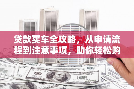 钟山贷款买车全攻略，从申请流程到注意事项，助你轻松购车